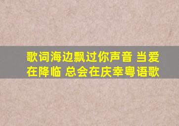 歌词海边飘过你声音 当爱在降临 总会在庆幸粤语歌